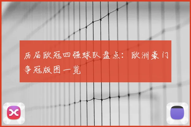 历届欧冠四强球队盘点:欧洲豪门争冠版图一览