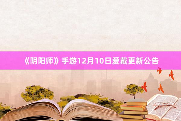 《阴阳师》手游12月10日爱戴更新公告