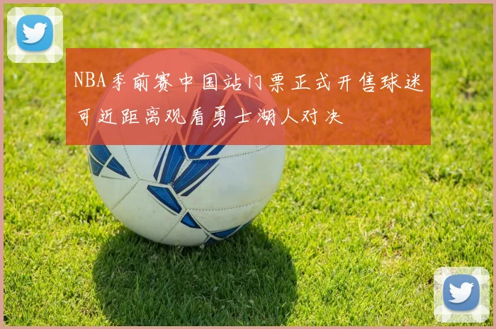 NBA季前赛中国站门票正式开售球迷可近距离观看勇士湖人对决