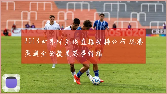 2018世界杯无线直播安排公布 观赛渠道全面覆盖赛事转播