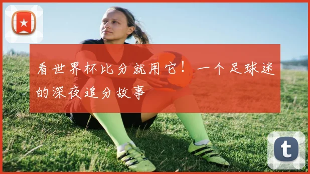 看世界杯比分就用它！一个足球迷的深夜追分故事