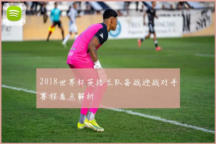 2018世界杯英格兰队备战迎战对手赛程看点解析