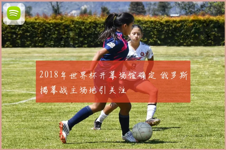 2018年世界杯开幕场馆确定 俄罗斯揭幕战主场地引关注