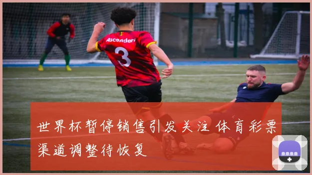 世界杯暂停销售引发关注 体育彩票渠道调整待恢复