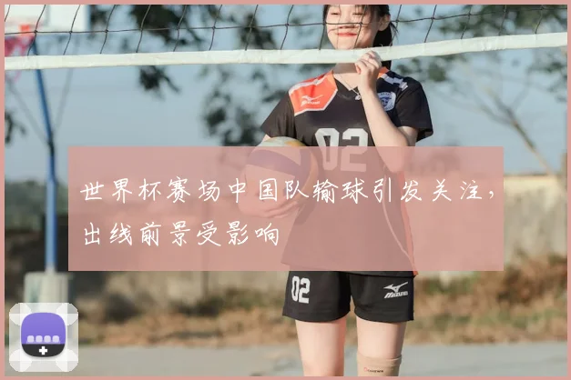 世界杯赛场中国队输球引发关注,出线前景受影响
