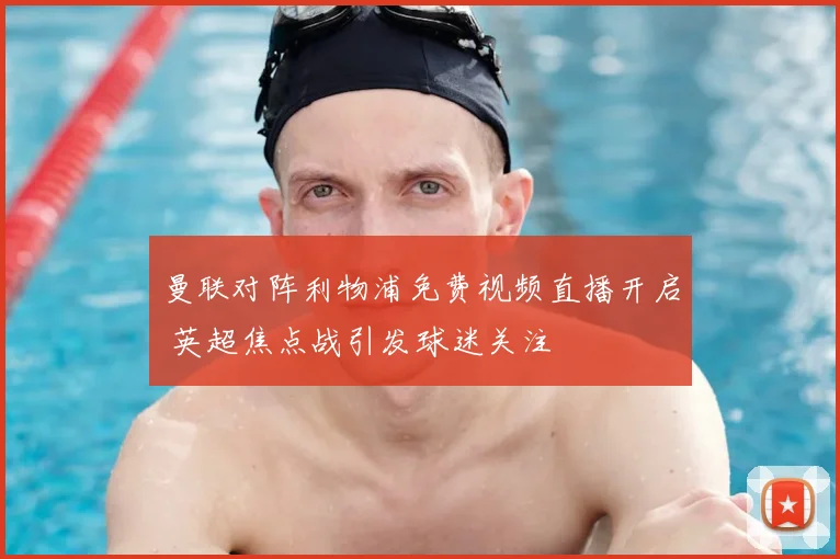 曼联对阵利物浦免费视频直播开启 英超焦点战引发球迷关注
