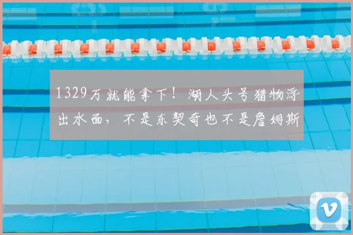 1329万就能拿下!湖人头号猎物浮出水面,不是东契奇也不是詹姆斯