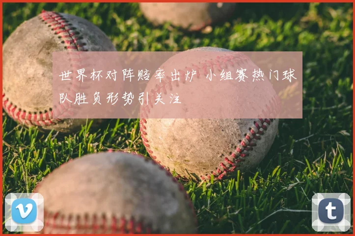 世界杯对阵赔率出炉 小组赛热门球队胜负形势引关注
