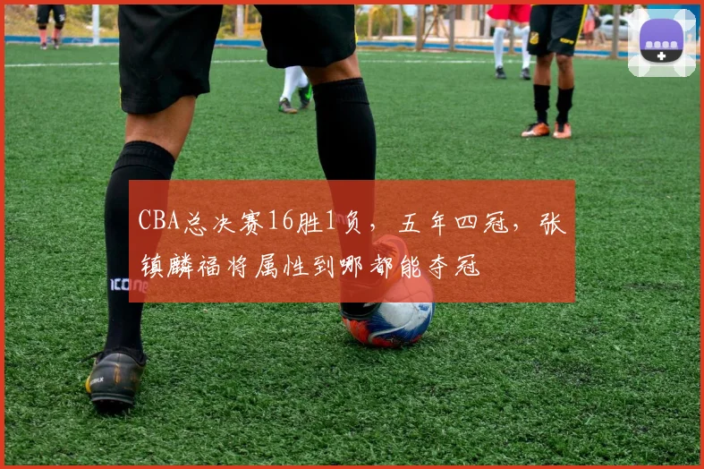 CBA总决赛16胜1负,五年四冠,张镇麟福将属性到哪都能夺冠