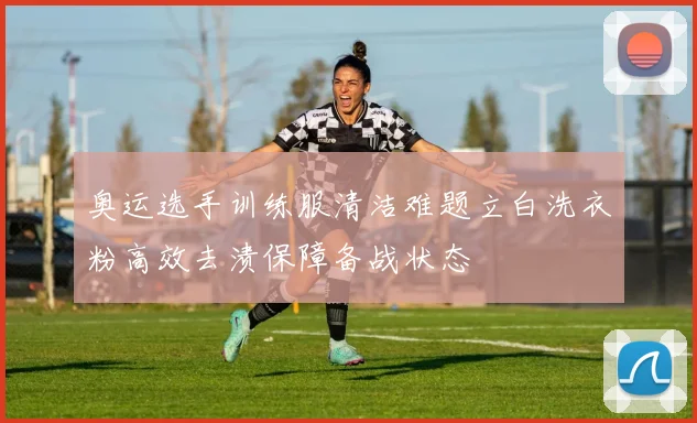 奥运选手训练服清洁难题立白洗衣粉高效去渍保障备战状态