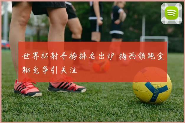 世界杯射手榜排名出炉 梅西领跑金靴竞争引关注