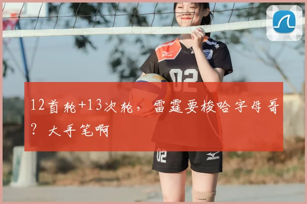 12首轮+13次轮，雷霆要梭哈字母哥？大手笔啊