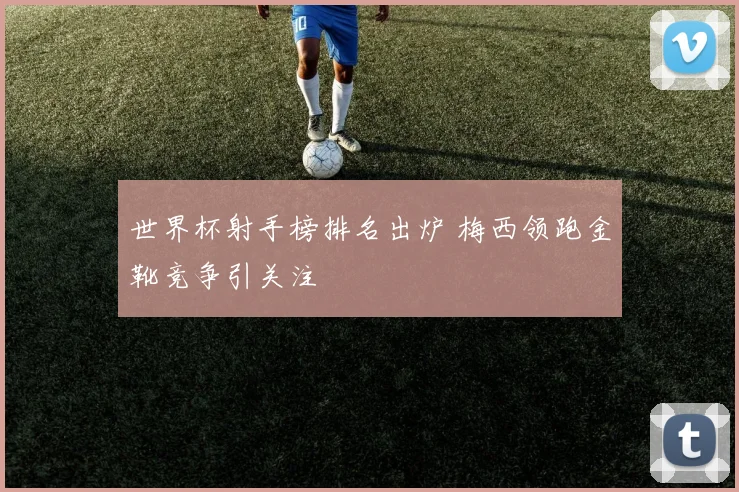 世界杯射手榜排名出炉 梅西领跑金靴竞争引关注