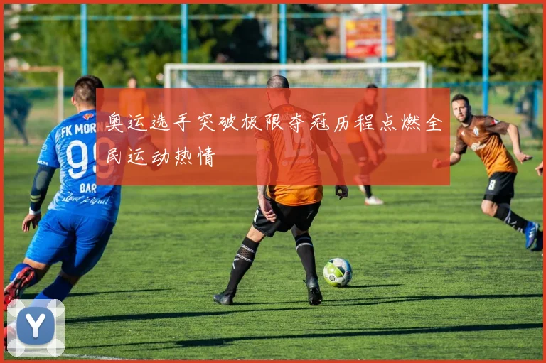 奥运选手突破极限夺冠历程点燃全民运动热情