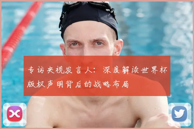 专访央视发言人:深度解读世界杯版权声明背后的战略布局