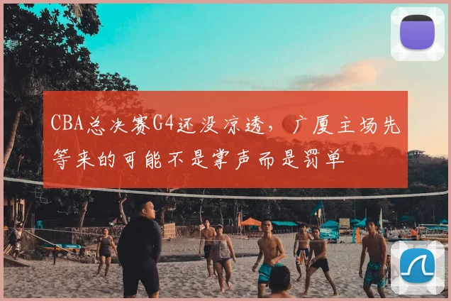 CBA总决赛G4还没凉透,广厦主场先等来的可能不是掌声而是罚单