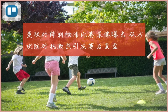 曼联对阵利物浦比赛录像曝光 双方攻防对抗激烈引发赛后复盘