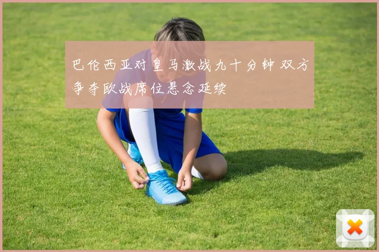 巴伦西亚对皇马激战九十分钟 双方争夺欧战席位悬念延续