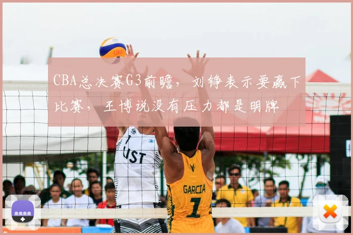 CBA总决赛G3前瞻,刘铮表示要赢下比赛,王博说没有压力都是明牌