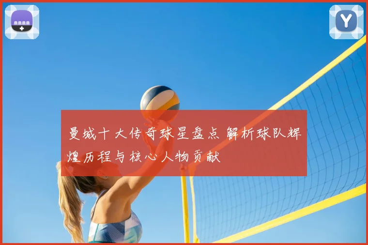 曼城十大传奇球星盘点 解析球队辉煌历程与核心人物贡献