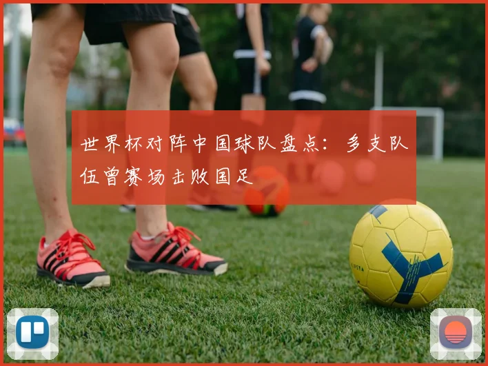世界杯对阵中国球队盘点:多支队伍曾赛场击败国足