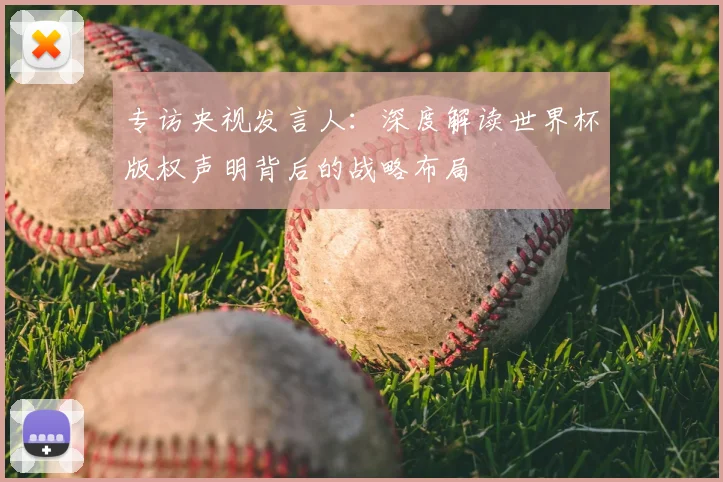 专访央视发言人:深度解读世界杯版权声明背后的战略布局