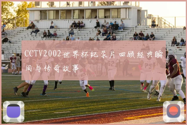 CCTV2002世界杯纪录片回顾经典瞬间与传奇故事