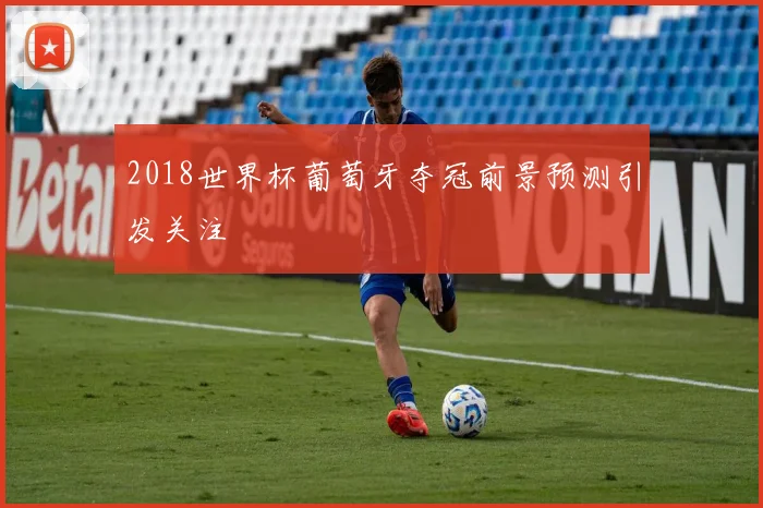 2018世界杯葡萄牙夺冠前景预测引发关注