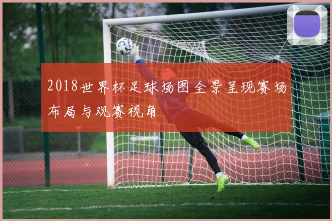 2018世界杯足球场图全景呈现赛场布局与观赛视角