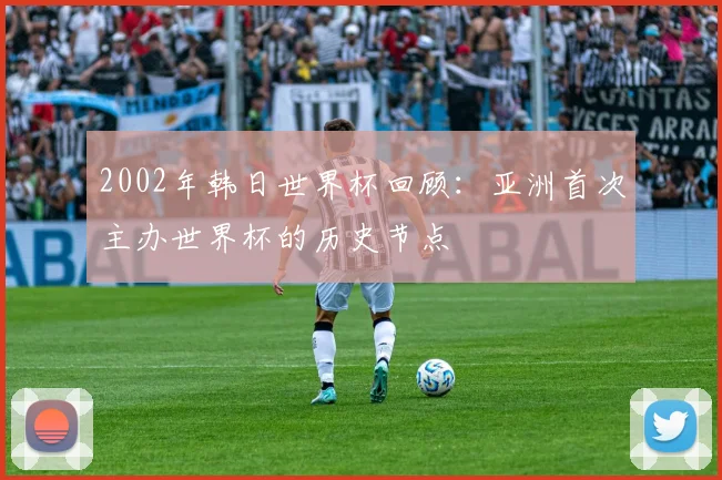 2002年韩日世界杯回顾:亚洲首次主办世界杯的历史节点