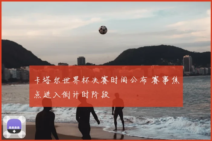卡塔尔世界杯决赛时间公布 赛事焦点进入倒计时阶段