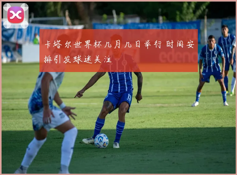 卡塔尔世界杯几月几日举行 时间安排引发球迷关注