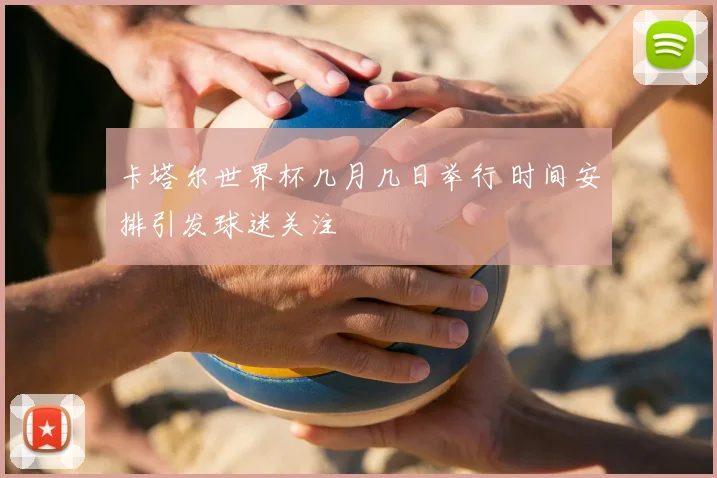 卡塔尔世界杯几月几日举行 时间安排引发球迷关注