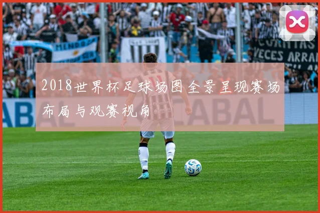 2018世界杯足球场图全景呈现赛场布局与观赛视角