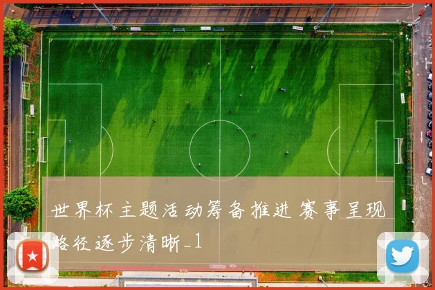 世界杯主题活动筹备推进 赛事呈现路径逐步清晰_1
