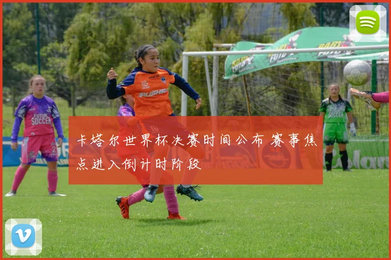 卡塔尔世界杯决赛时间公布 赛事焦点进入倒计时阶段