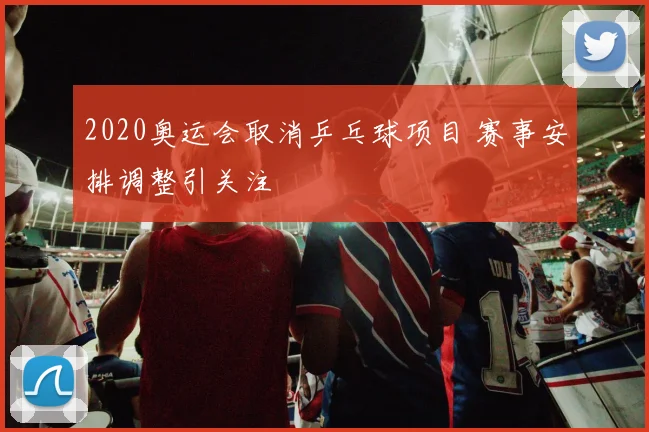 2020奥运会取消乒乓球项目 赛事安排调整引关注